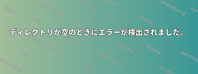 ディレクトリが空のときにエラーが検出されました。