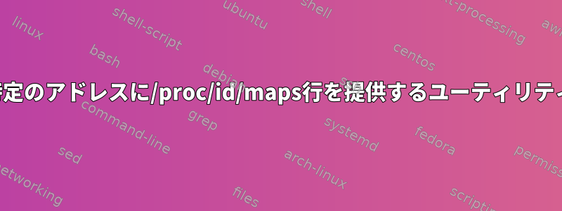 特定のアドレスに/proc/id/maps行を提供するユーティリティ