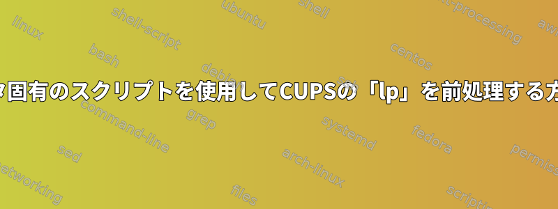 プリンタ固有のスクリプトを使用してCUPSの「lp」を前処理する方法は？