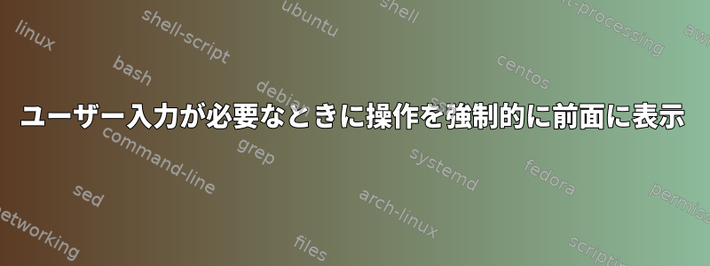 ユーザー入力が必要なときに操作を強制的に前面に表示