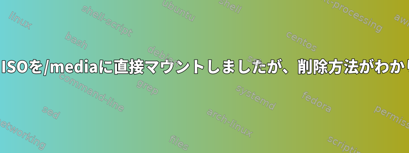 私は誤ってISOを/mediaに直接マウントしましたが、削除方法がわかりません。