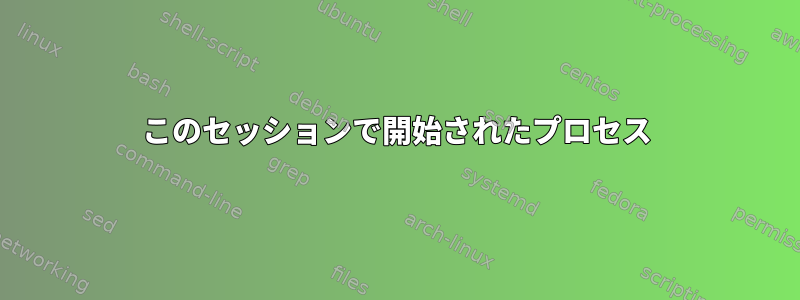 このセッションで開始されたプロセス