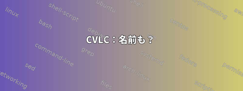 CVLC：名前も？