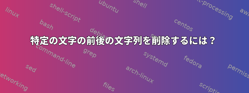 特定の文字の前後の文字列を削除するには？