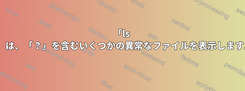 「ls -l」は、「？」を含むいくつかの異常なファイルを表示します。