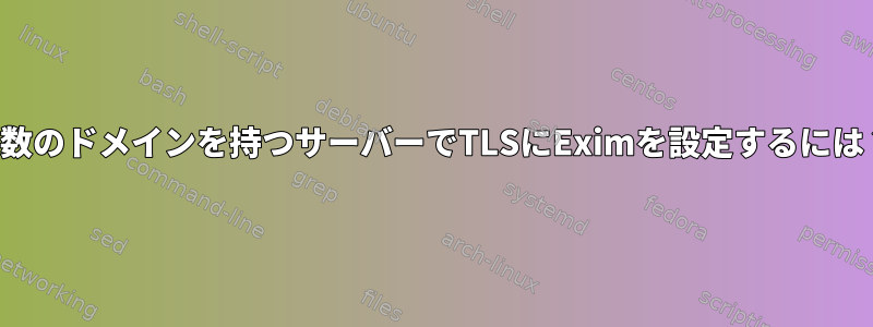 複数のドメインを持つサーバーでTLSにEximを設定するには？