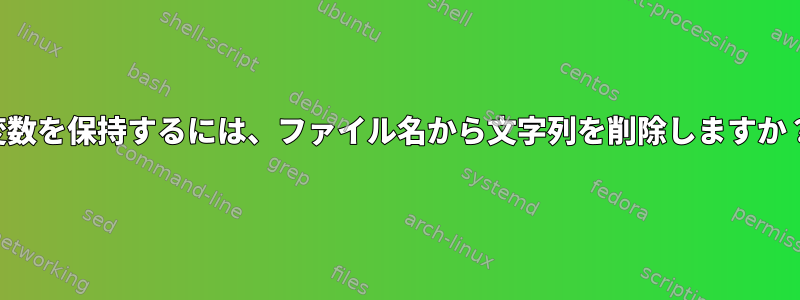 変数を保持するには、ファイル名から文字列を削除しますか？