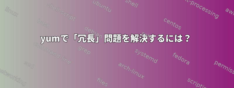 yumで「冗長」問題を解決するには？