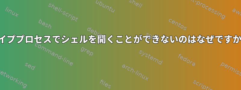 パイププロセスでシェルを開くことができないのはなぜですか？