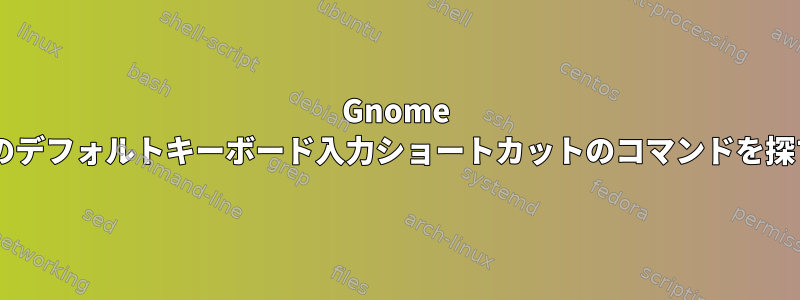 Gnome 3のデフォルトキーボード入力ショートカットのコマンドを探す