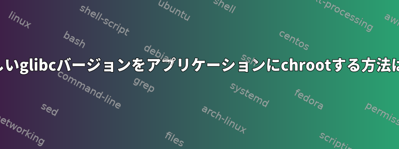 新しいglibcバージョンをアプリケーションにchrootする方法は？