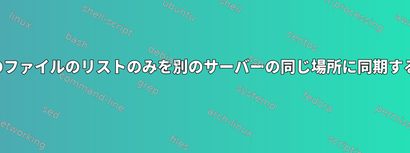 特定のファイルのリストのみを別のサーバーの同じ場所に同期する方法