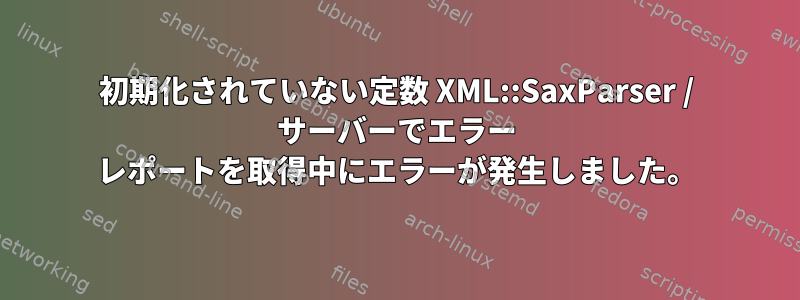 初期化されていない定数 XML::SaxParser / サーバーでエラー レポートを取得中にエラーが発生しました。