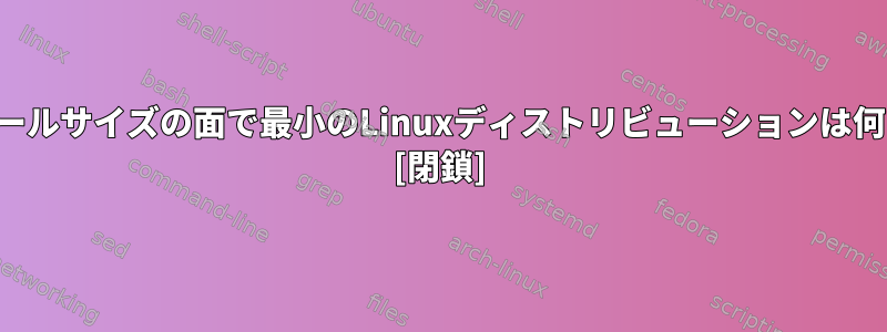 インストールサイズの面で最小のLinuxディストリビューションは何ですか？ [閉鎖]