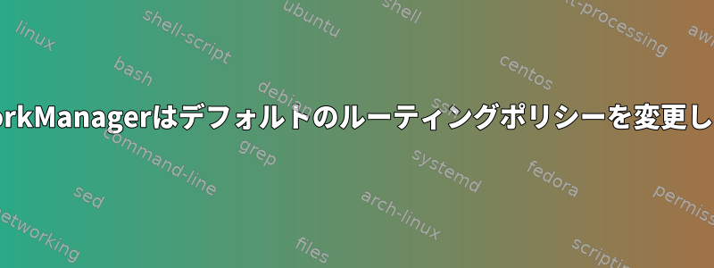 NetworkManagerはデフォルトのルーティングポリシーを変更します。