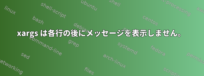 xargs は各行の後にメッセージを表示しません。