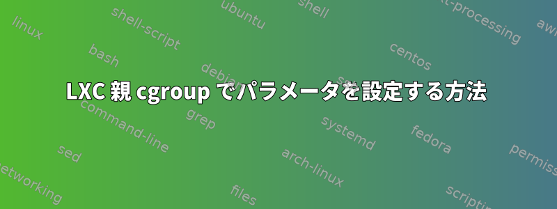 LXC 親 cgroup でパラメータを設定する方法