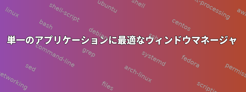 単一のアプリケーションに最適なウィンドウマネージャ