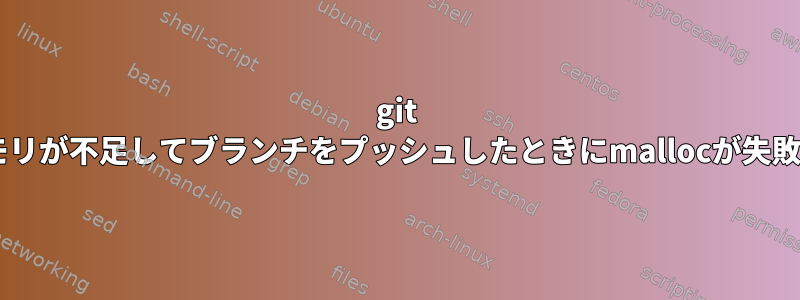 git Fatal：メモリが不足してブランチをプッシュしたときにmallocが失敗しました。