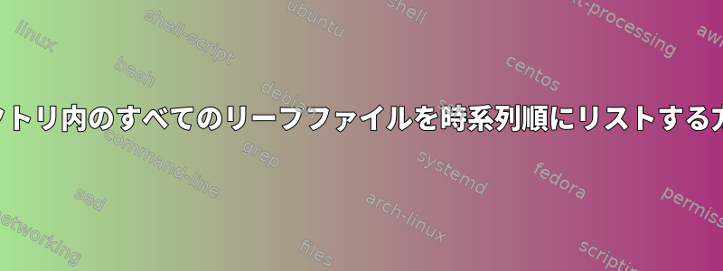 ディレクトリ内のすべてのリーフファイルを時系列順にリストする方法は？