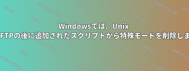 Windowsでは、Unix ^MでFTPの後に追加されたスクリプトから特殊モードを削除します。