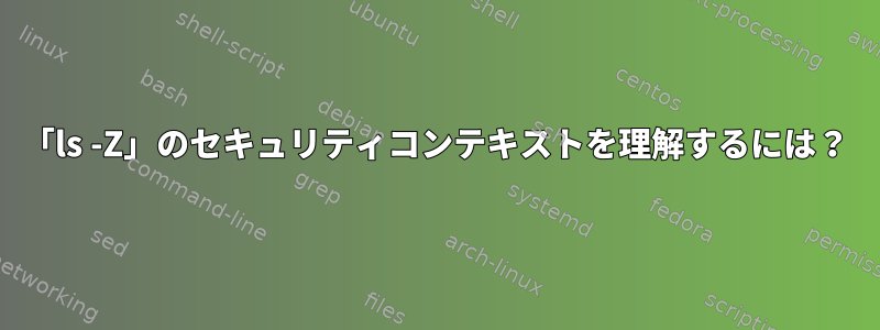 「ls -Z」のセキュリティコンテキストを理解するには？