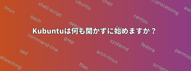 Kubuntuは何も開かずに始めますか？