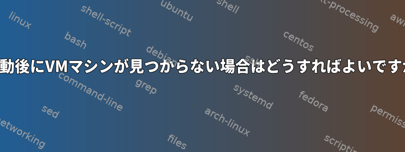 再起動後にVMマシンが見つからない場合はどうすればよいですか？