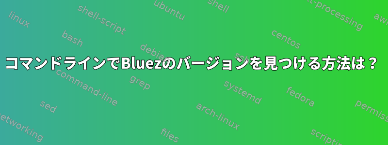 コマンドラインでBluezのバージョンを見つける方法は？