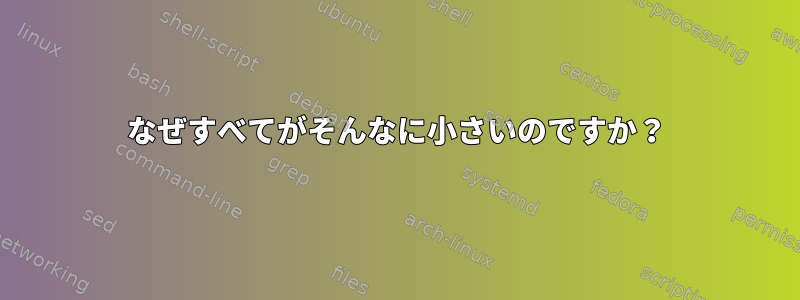 なぜすべてがそんなに小さいのですか？