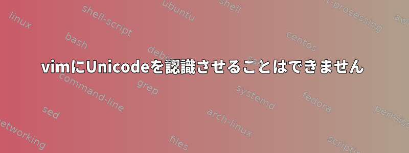 vimにUnicodeを認識させることはできません