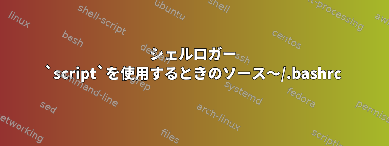 シェルロガー `script`を使用するときのソース〜/.bashrc