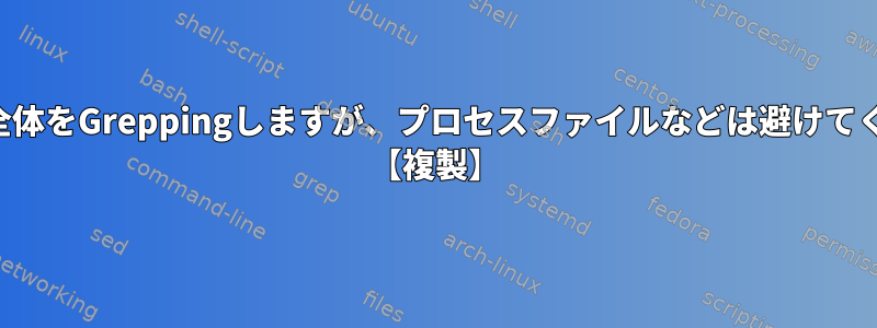 システム全体をGreppingしますが、プロセスファイルなどは避けてください。 【複製】