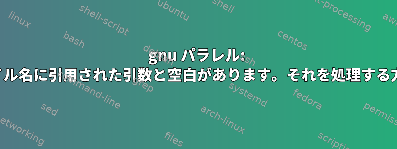 gnu パラレル: ファイル名に引用された引数と空白があります。それを処理する方法？