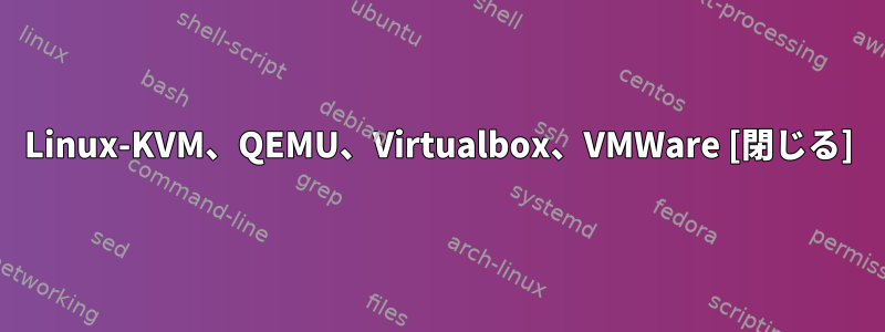 Linux-KVM、QEMU、Virtualbox、VMWare [閉じる]