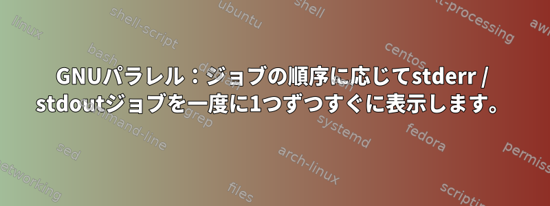 GNUパラレル：ジョブの順序に応じてstderr / stdoutジョブを一度に1つずつすぐに表示します。