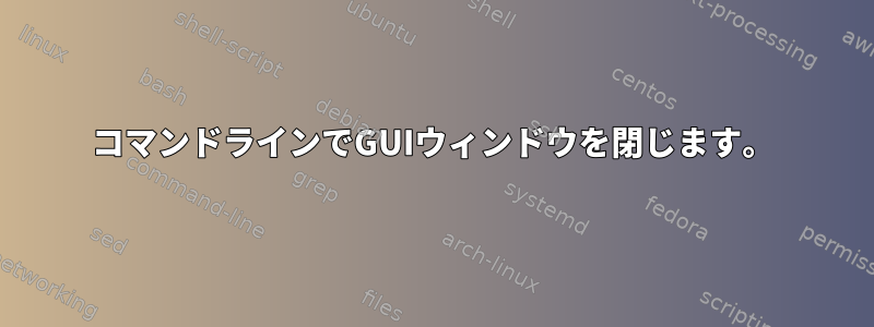 コマンドラインでGUIウィンドウを閉じます。