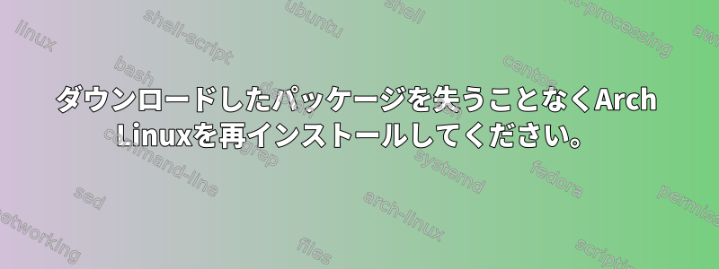 ダウンロードしたパッケージを失うことなくArch Linuxを再インストールしてください。