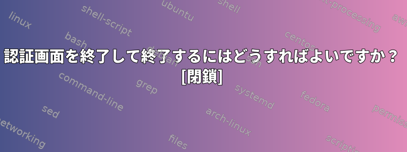 認証画面を終了して終了するにはどうすればよいですか？ [閉鎖]