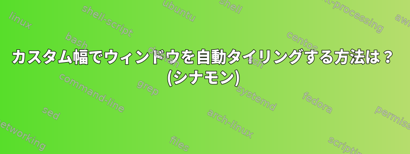 カスタム幅でウィンドウを自動タイリングする方法は？ (シナモン)