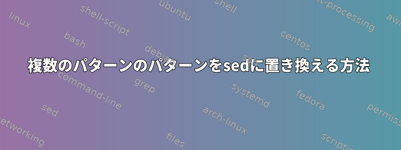 複数のパターンのパターンをsedに置き換える方法