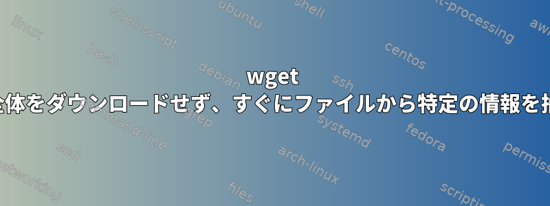 wget はファイル全体をダウンロードせず、すぐにファイルから特定の情報を抽出します。