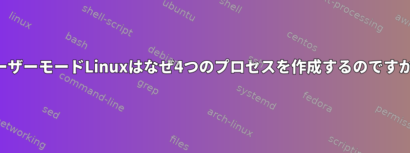 ユーザーモードLinuxはなぜ4つのプロセスを作成するのですか？