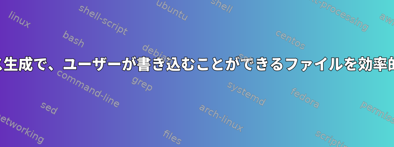 最小限のプロセス生成で、ユーザーが書き込むことができるファイルを効率的に見つけます。