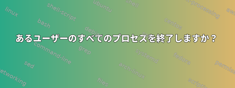 あるユーザーのすべてのプロセスを終了しますか？