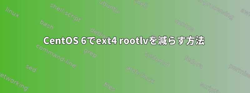 CentOS 6でext4 rootlvを減らす方法