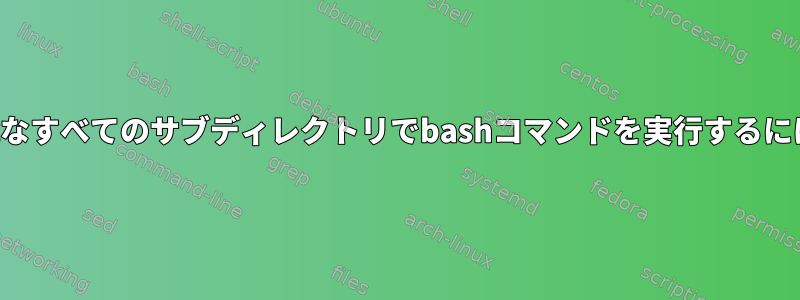 可能なすべてのサブディレクトリでbashコマンドを実行するには？