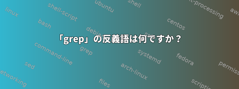 「grep」の反義語は何ですか？