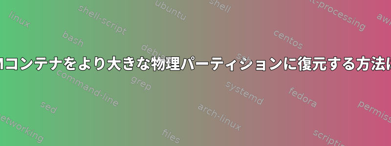 LVMコンテナをより大きな物理パーティションに復元する方法は？