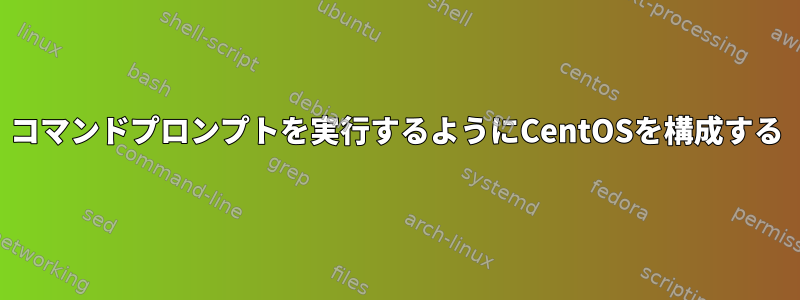 コマンドプロンプトを実行するようにCentOSを構成する